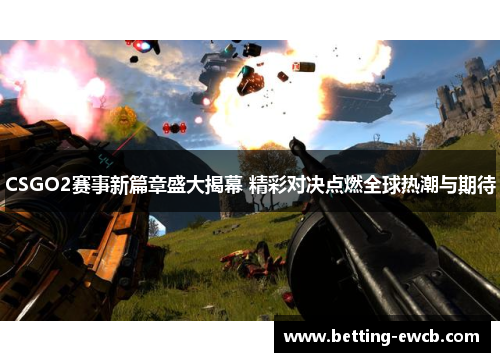 CSGO2赛事新篇章盛大揭幕 精彩对决点燃全球热潮与期待